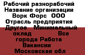 Рабочий-разнорабочий › Название организации ­ Ворк Форс, ООО › Отрасль предприятия ­ Другое › Минимальный оклад ­ 27 000 - Все города Работа » Вакансии   . Московская обл.,Звенигород г.